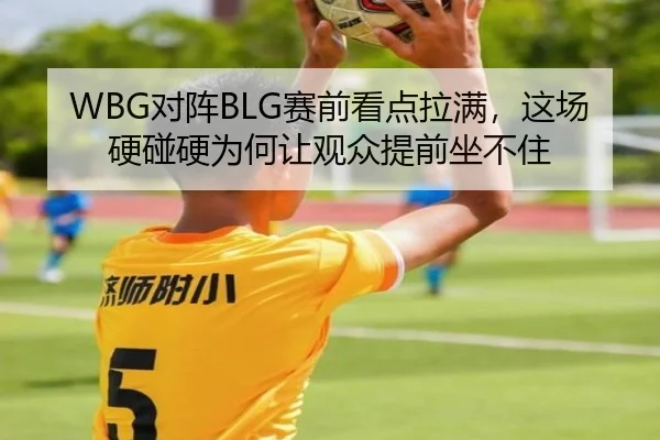 WBG对阵BLG赛前看点拉满，这场硬碰硬为何让观众提前坐不住 - maiqiu